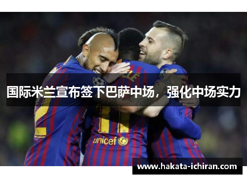 国际米兰宣布签下巴萨中场，强化中场实力