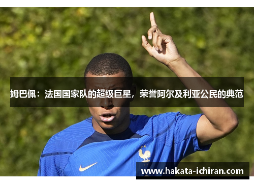 姆巴佩：法国国家队的超级巨星，荣誉阿尔及利亚公民的典范