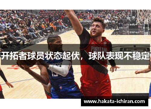 开拓者球员状态起伏，球队表现不稳定