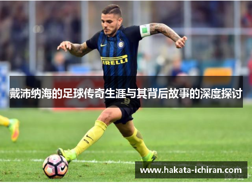 戴沛纳海的足球传奇生涯与其背后故事的深度探讨