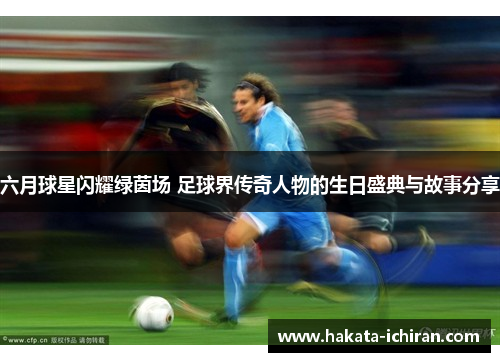 六月球星闪耀绿茵场 足球界传奇人物的生日盛典与故事分享