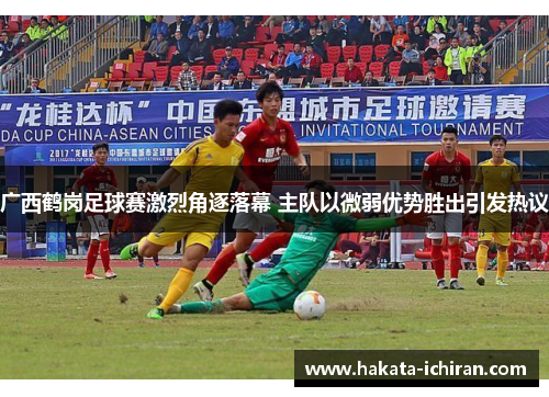 广西鹤岗足球赛激烈角逐落幕 主队以微弱优势胜出引发热议