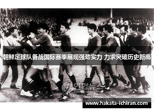 朝鲜足球队备战国际赛季展现强劲实力 力求突破历史新高