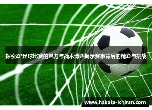 探索ZP足球比赛的魅力与战术博弈揭示赛事背后的精彩与挑战